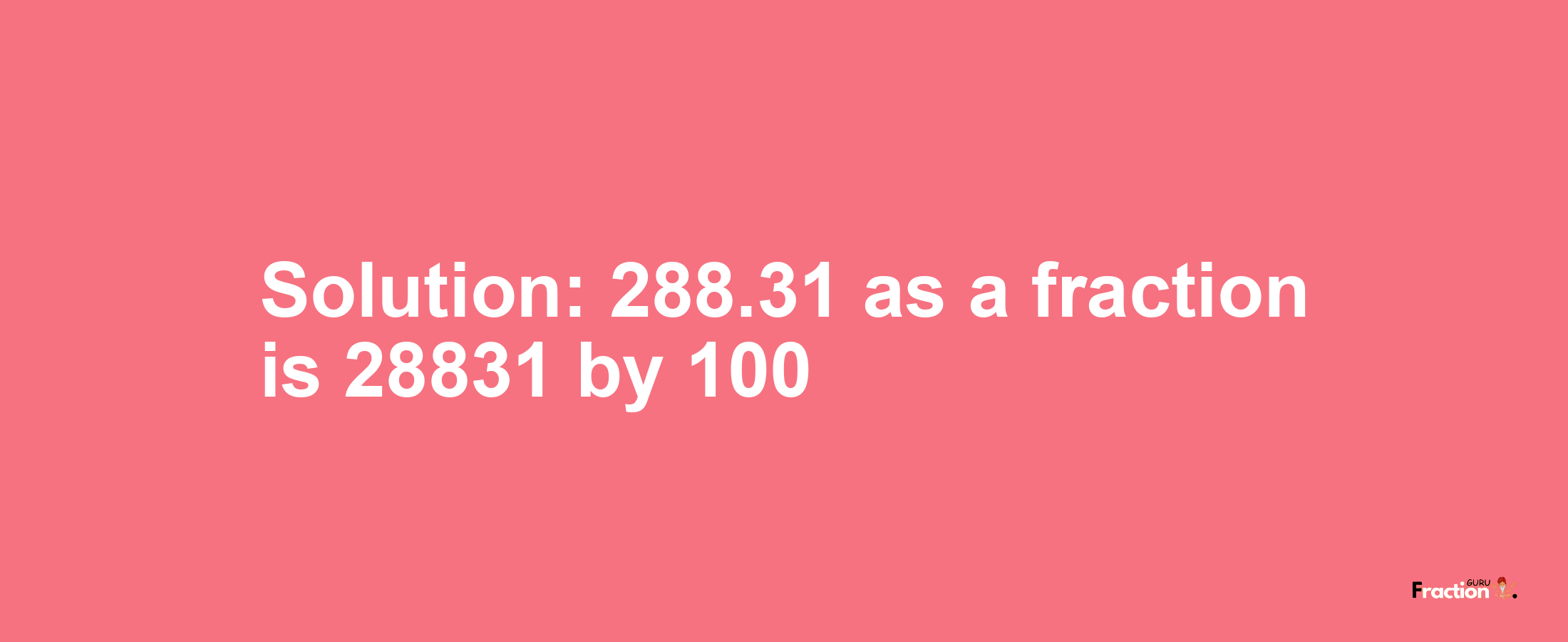 Solution:288.31 as a fraction is 28831/100